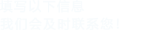 填寫(xiě)以下信息，我們會(huì)及時(shí)聯(lián)系您！